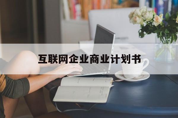 鹰潭市互联网企业商业计划书(互联网行业商业计划书侧重点)