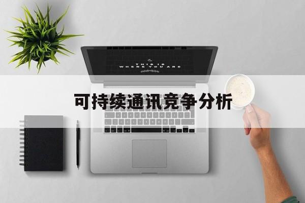 鹰潭市可持续通讯竞争分析(可持续竞争优势有哪些)