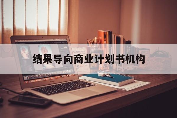 鹰潭市结果导向商业计划书机构(从商业计划书到上市后管理)