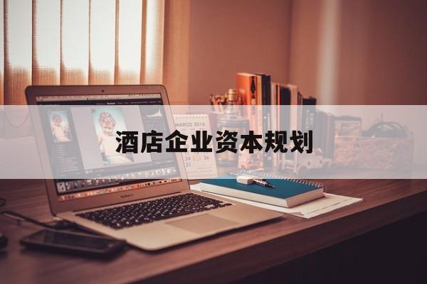 鹰潭市酒店企业资本规划(酒店投资方案计划书)